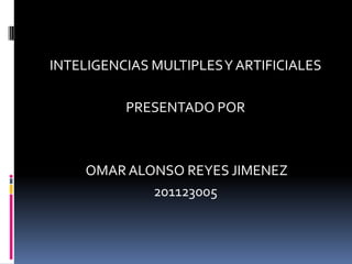 INTELIGENCIAS MULTIPLES Y ARTIFICIALES PRESENTADO POR  OMAR ALONSO REYES JIMENEZ 201123005 