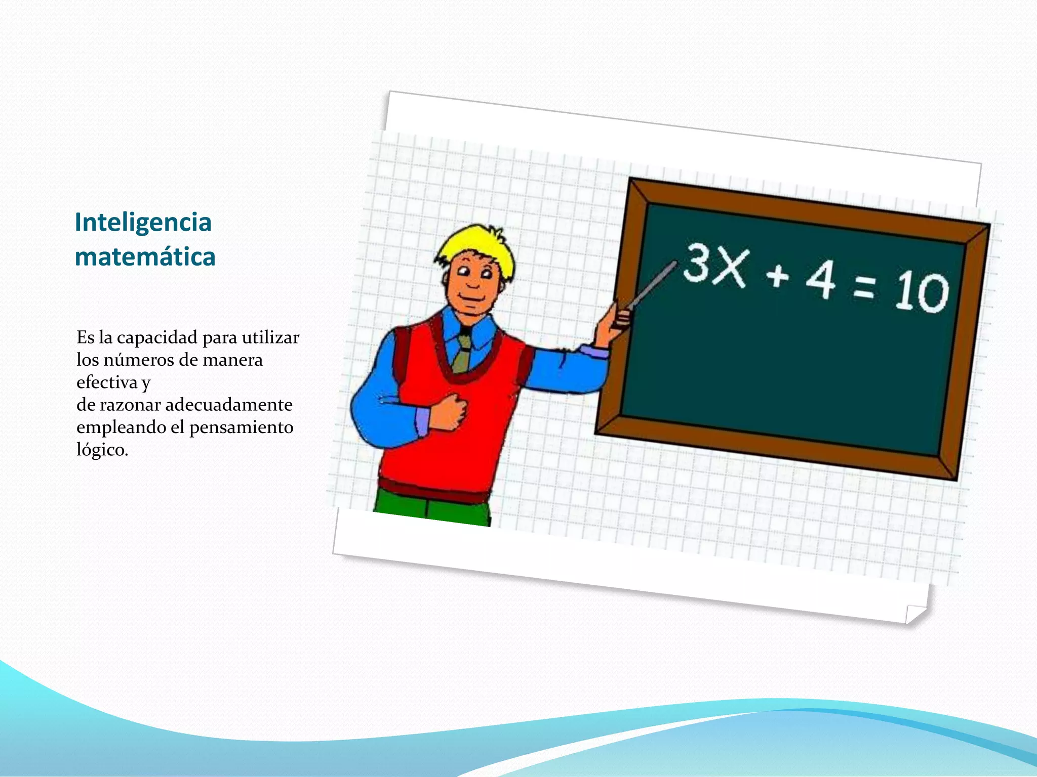 Inteligencia
matemática

Es la capacidad para utilizar
los números de manera
efectiva y
de razonar adecuadamente
empleando el pensamiento
lógico.
 