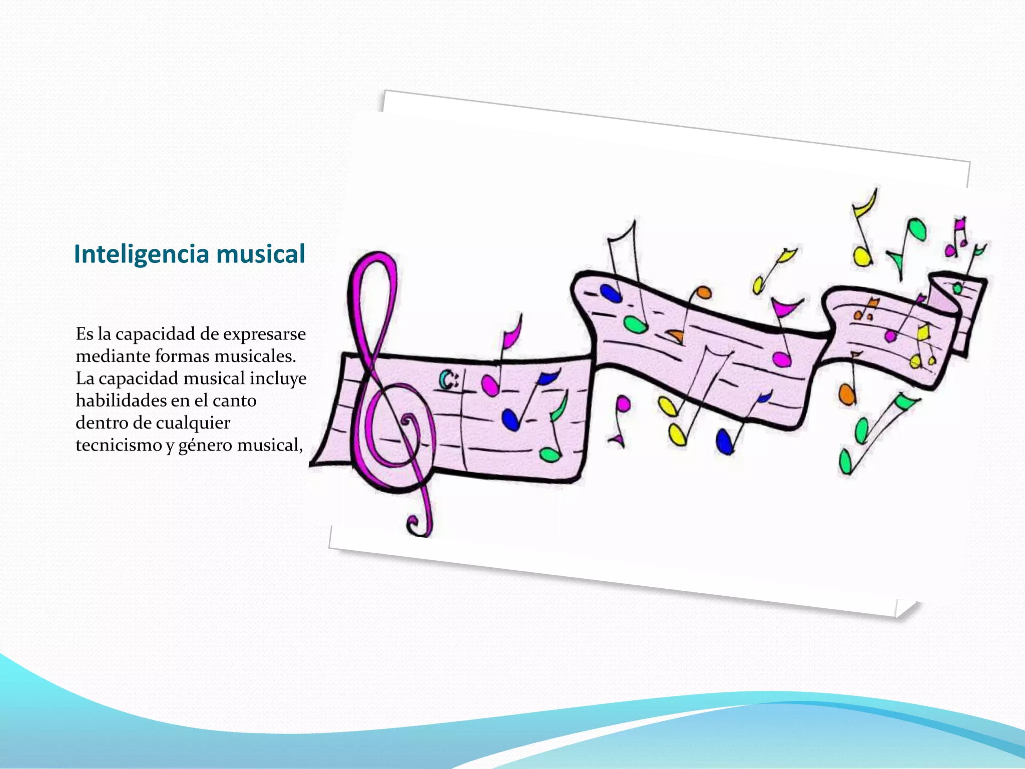 Inteligencia musical

Es la capacidad de expresarse
mediante formas musicales.
La capacidad musical incluye
habilidades en el canto
dentro de cualquier
tecnicismo y género musical,
 