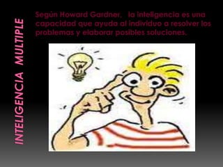 Según Howard Gardner, la inteligencia es una
capacidad que ayuda al individuo a resolver los
problemas y elaborar posibles soluciones.
 