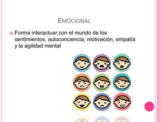 EMOCIONAL
   Forma interactuar con el mundo de los
    sentimientos, autoconciencia, motivación, empatía
    y la agilidad mental
 