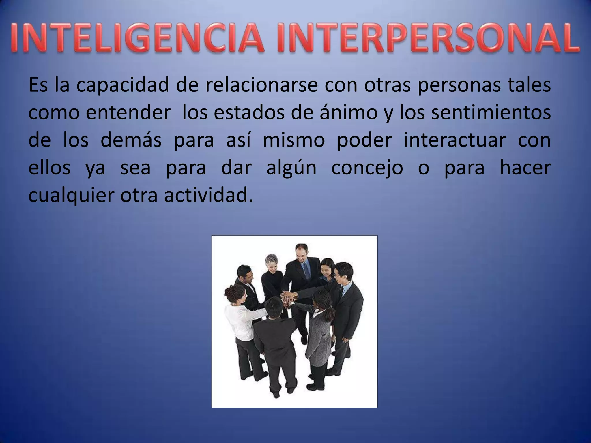 Es la capacidad de relacionarse con otras personas tales
como entender los estados de ánimo y los sentimientos
de los demás para así mismo poder interactuar con
ellos ya sea para dar algún concejo o para hacer
cualquier otra actividad.
 