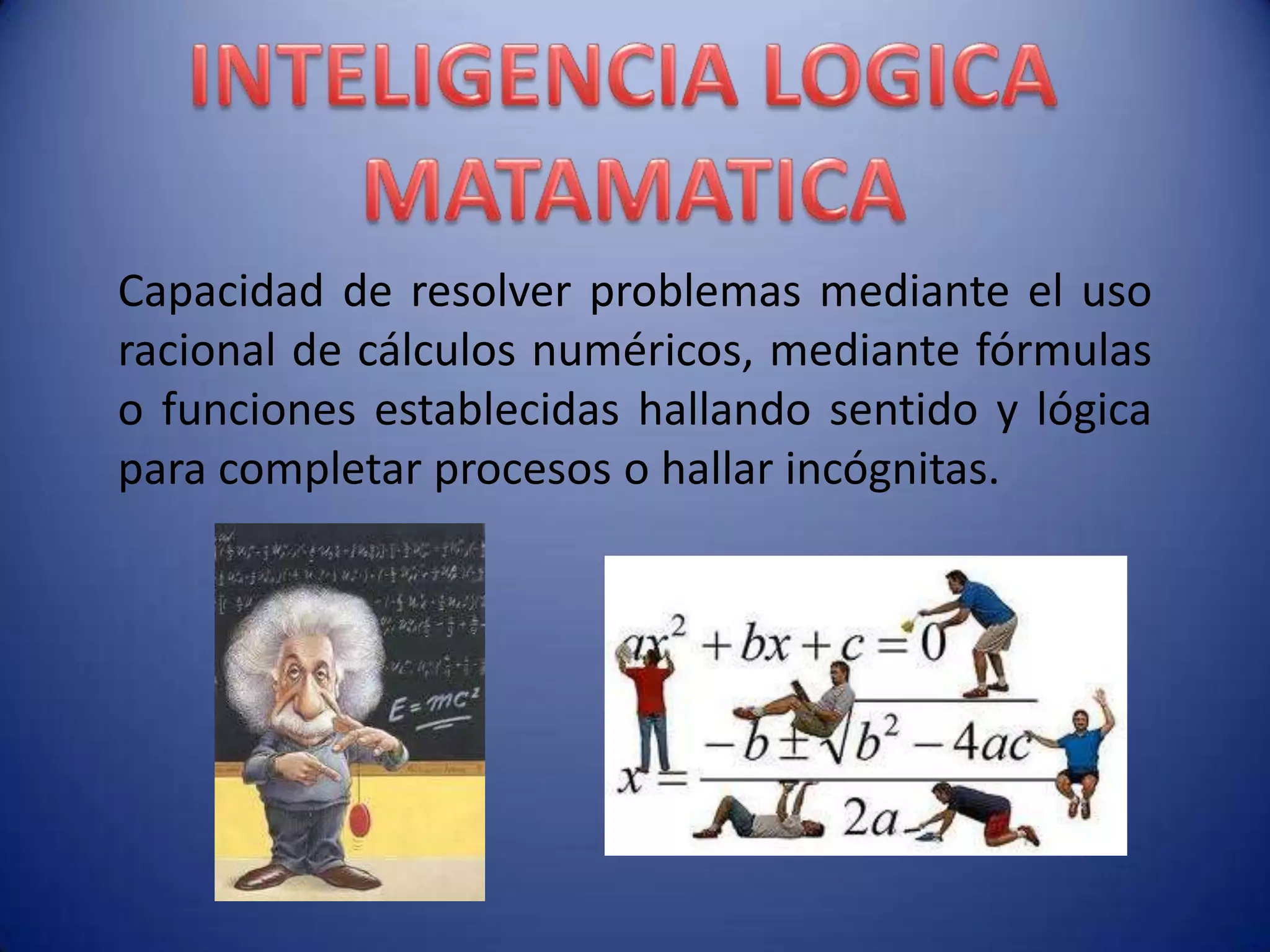 Capacidad de resolver problemas mediante el uso
racional de cálculos numéricos, mediante fórmulas
o funciones establecidas hallando sentido y lógica
para completar procesos o hallar incógnitas.
 