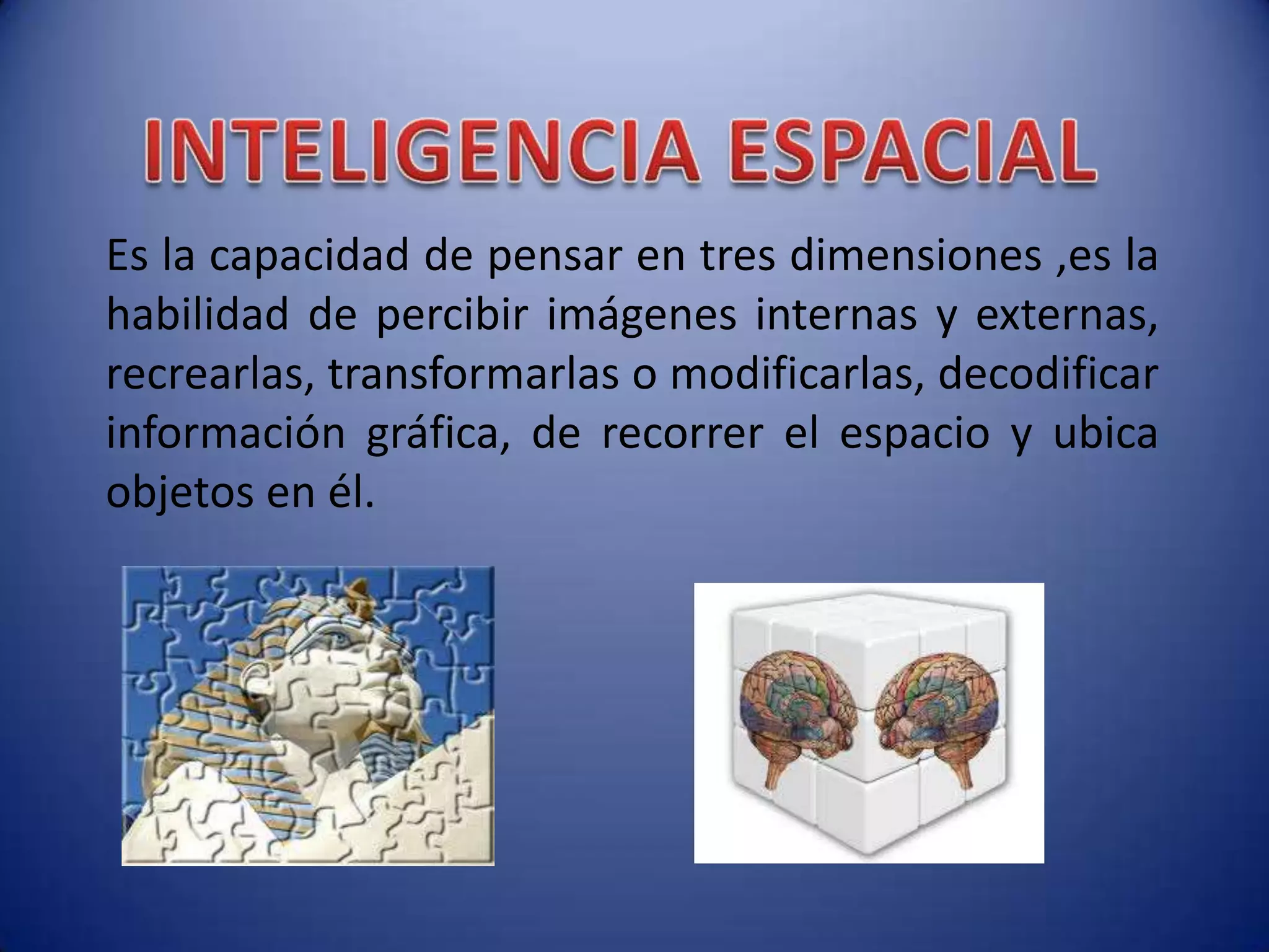 Es la capacidad de pensar en tres dimensiones ,es la
habilidad de percibir imágenes internas y externas,
recrearlas, transformarlas o modificarlas, decodificar
información gráfica, de recorrer el espacio y ubica
objetos en él.
 