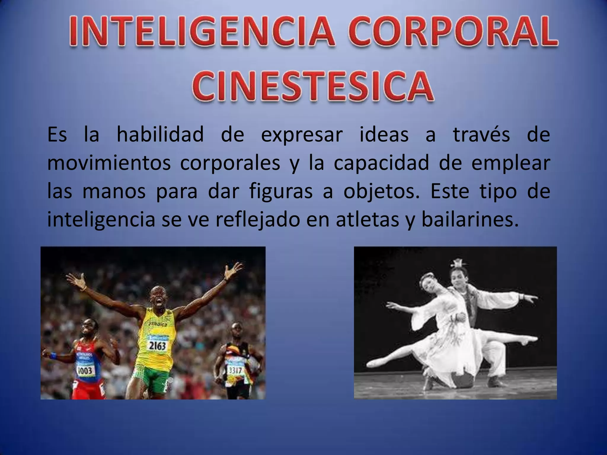 Es la habilidad de expresar ideas a través de
movimientos corporales y la capacidad de emplear
las manos para dar figuras a objetos. Este tipo de
inteligencia se ve reflejado en atletas y bailarines.
 