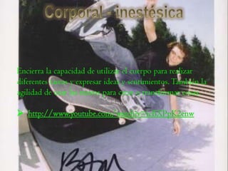 Encierra la capacidad de utilizar el cuerpo para realizar
diferentes tareas y expresar ideas y sentimientos. También la
agilidad de usar las manos para crear o transformar cosas.
 