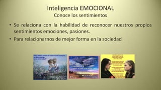 Inteligencia EMOCIONAL
                   Conoce los sentimientos
• Se relaciona con la habilidad de reconocer nuestros propios
  sentimientos emociones, pasiones.
• Para relacionarnos de mejor forma en la sociedad
 