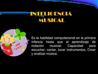INTELIGENCIA
   MUSICAL


Es la habilidad computacional en la primera
infancia hasta que el aprendizaje de
notación     musical:    Capacidad     para
escuchar, cantar, tocar instrumentos, Crear
y analizar música.
 