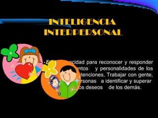 INTELIGENCIA
INTERPERSONAL


 Es la capacidad para reconocer y responder
a los sentimientos y personalidades de los
otros leer las intenciones, Trabajar con gente,
ayudar a las personas a identificar y superar
 problemas y los deseos de los demás.
 
