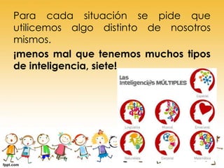 Para cada situación se pide que
utilicemos algo distinto de nosotros
mismos.
¡menos mal que tenemos muchos tipos
de inteligencia, siete!

 