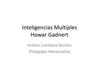 Inteligencias Multiples
Howar Gadnert
Andres Lombana Benitez
Pedagogia Reeducativa

 
