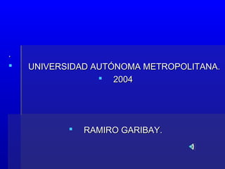 ..
 UNIVERSIDAD AUTÓNOMA METROPOLITANA.UNIVERSIDAD AUTÓNOMA METROPOLITANA.
 20042004
 RAMIRO GARIBAY.RAMIRO GARIBAY.
 