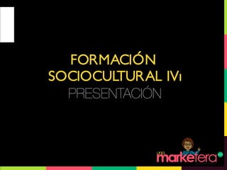 FORMACIÓN 
SOCIOCULTURAL IVı 
PRESENTACIÓN 
 