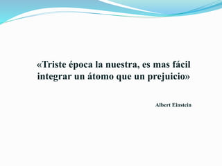 Albert Einstein
«Triste época la nuestra, es mas fácil
integrar un átomo que un prejuicio»
 