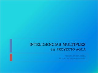INTELIGENCIAS MULTIPLES
en PROYECTO AGUA
TERESA RUBIA VILLA
Mi cole, mi pequeño mundo.
 