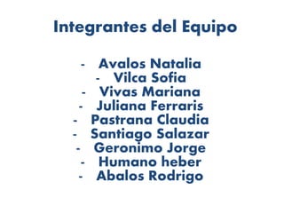 Integrantes del Equipo
- Avalos Natalia
- Vilca Sofia
- Vivas Mariana
- Juliana Ferraris
- Pastrana Claudia
- Santiago Salazar
- Geronimo Jorge
- Humano heber
- Abalos Rodrigo
 
