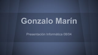 Gonzalo Marín
Presentación Informática 08/04
 