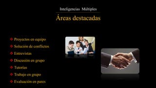  Proyectos en equipo
 Solución de conflictos
 Entrevistas
 Discusión en grupo
 Tutorías
 Trabajo en grupo
 Evaluación en pares
Áreas destacadas
Inteligencias Múltiples
 