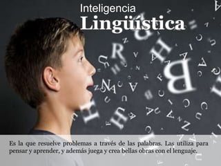 Inteligencia
Lingüística
Es la que resuelve problemas a través de las palabras. Las utiliza para
pensar y aprender, y además juega y crea bellas obras con el lenguaje.
 