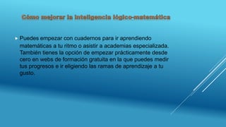  Puedes empezar con cuadernos para ir aprendiendo
matemáticas a tu ritmo o asistir a academias especializada.
También tienes la opción de empezar prácticamente desde
cero en webs de formación gratuita en la que puedes medir
tus progresos e ir eligiendo las ramas de aprendizaje a tu
gusto.
 
