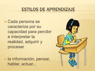 ESTILOS DE APRENDIZAJE
 Cada persona se
caracteriza por su
capacidad para percibir
e interpretar la
realidad, adquirir y
procesar
 la información, pensar,
hablar, actuar...
 