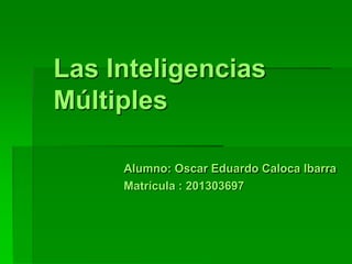 Las Inteligencias
Múltiples
Alumno: Oscar Eduardo Caloca Ibarra
Matrícula : 201303697
 