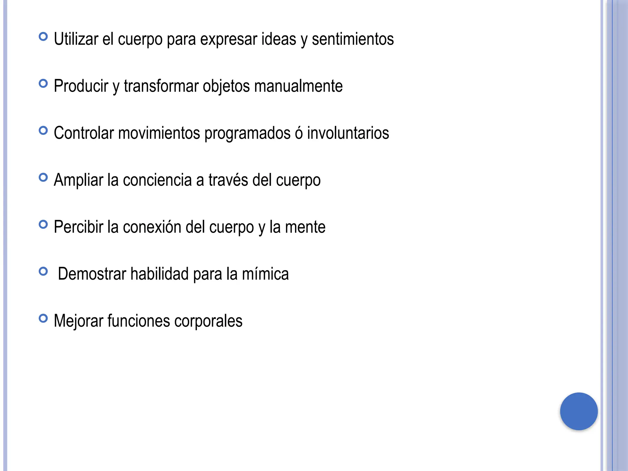  Utilizar el cuerpo para expresar ideas y sentimientos
 Producir y transformar objetos manualmente
 Controlar movimientos programados ó involuntarios
 Ampliar la conciencia a través del cuerpo
 Percibir la conexión del cuerpo y la mente
 Demostrar habilidad para la mímica
 Mejorar funciones corporales
 