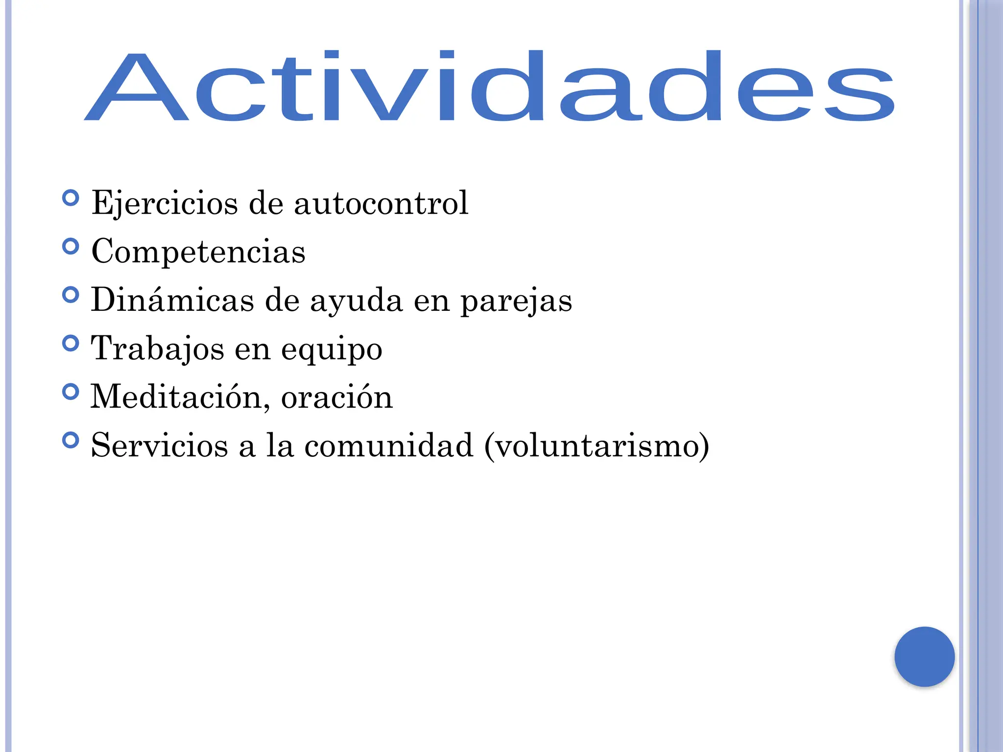  Ejercicios de autocontrol
 Competencias
 Dinámicas de ayuda en parejas
 Trabajos en equipo
 Meditación, oración
 Servicios a la comunidad (voluntarismo)
 