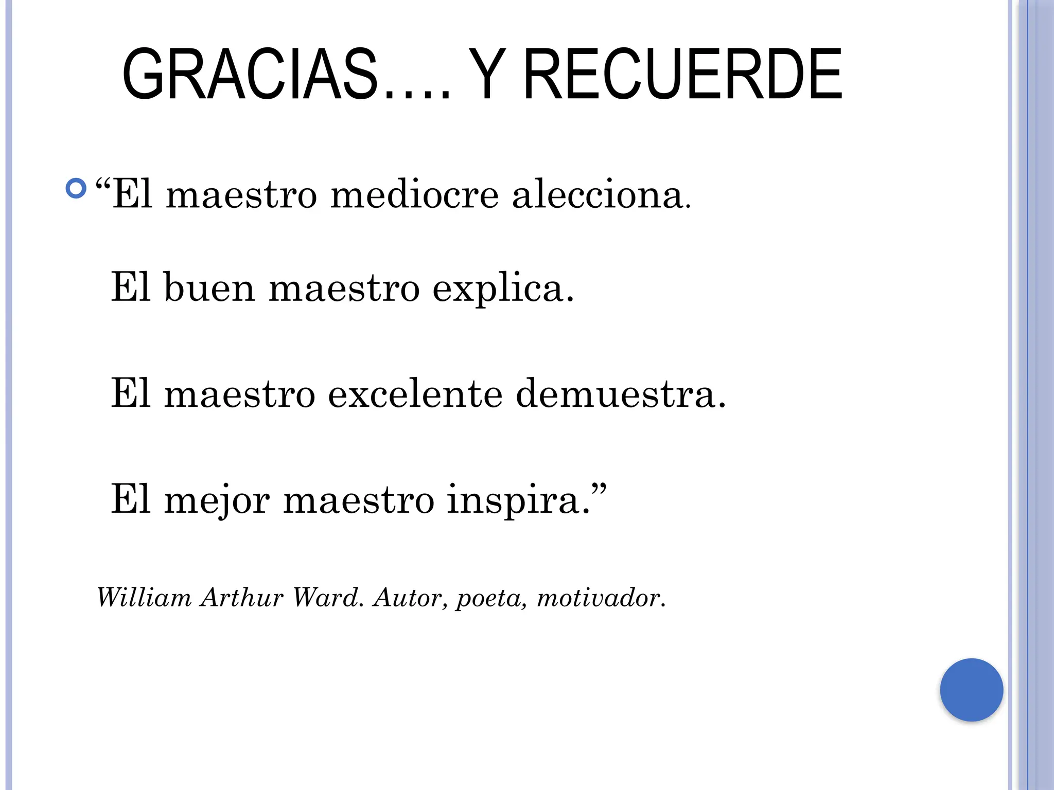 GRACIAS…. Y RECUERDE
 “El maestro mediocre alecciona.
El buen maestro explica.
El maestro excelente demuestra.
El mejor maestro inspira.”
William Arthur Ward. Autor, poeta, motivador.
 