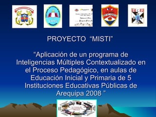 PROYECTO  “MISTI”   “Aplicación de un programa de  Inteligencias Múltiples Contextualizado en el Proceso Pedagógico, en aulas de Educación Inicial y Primaria de 5 Instituciones Educativas Públicas de Arequipa 2008 ” 