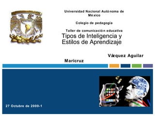 Tipos de Inteligencia y Estilos de Aprendizaje Universidad Nacional Autónoma de México Colegio de pedagogía Taller de comunicación educativa 27 Octubre de 2009-1 Vázquez Aguilar Maricruz 