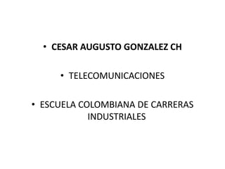 • CESAR AUGUSTO GONZALEZ CH

     • TELECOMUNICACIONES

• ESCUELA COLOMBIANA DE CARRERAS
            INDUSTRIALES
 