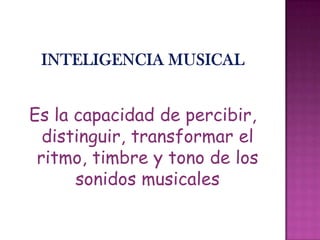 Es la capacidad de percibir,
distinguir, transformar el
ritmo, timbre y tono de los
sonidos musicales
 