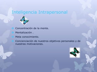 Inteligencia Intrapersonal


 Concentración de la mente.
 Mentalización .
 Meta conocimiento.
 Concienciación de nuestros objetivos personales y de
  nuestras motivaciones.
 