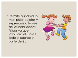 ◦ Permite al individuo
manipular objetos y
expresarse a través
de las habilidades
físicas ya que
involucra el uso de
todo el cuerpo o
parte de él.
 