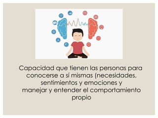 Capacidad que tienen las personas para
conocerse a sí mismas (necesidades,
sentimientos y emociones y
manejar y entender el comportamiento
propio
 