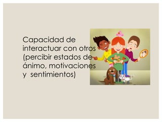 Capacidad de
interactuar con otros
(percibir estados de
ánimo, motivaciones
y sentimientos)
 