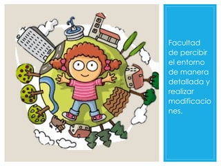 Facultad
de percibir
el entorno
de manera
detallada y
realizar
modificacio
nes.
 