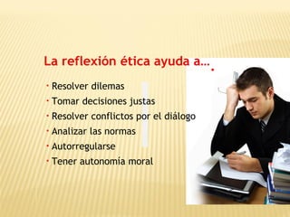 La reflexión ética ayuda a…
• Resolver dilemas
• Tomar decisiones justas
• Resolver conflictos por el diálogo
• Analizar las normas
• Autorregularse
• Tener autonomía moral
 