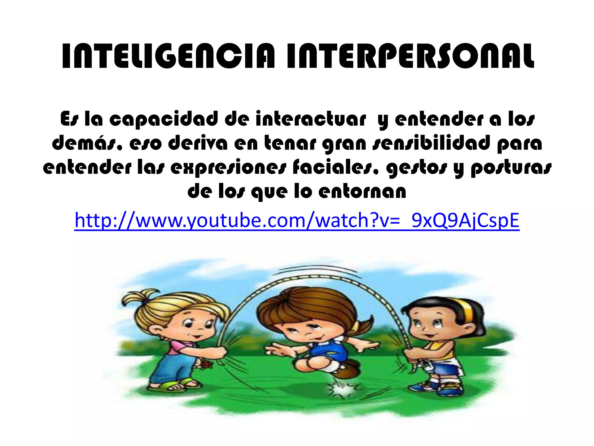 INTELIGENCIA INTERPERSONAL
  Es la capacidad de interactuar y entender a los
 demás, eso deriva en tenar gran sensibilidad para
entender las expresiones faciales, gestos y posturas
               de los que lo entornan
   http://www.youtube.com/watch?v=_9xQ9AjCspE
 