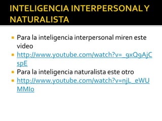    Para la inteligencia interpersonal miren este
    video
   http://www.youtube.com/watch?v=_9xQ9AjC
    spE
   Para la inteligencia naturalista este otro
   http://www.youtube.com/watch?v=njL_eWU
    MMIo
 