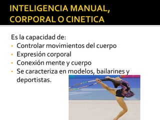 Es la capacidad de:
• Controlar movimientos del cuerpo
• Expresión corporal
• Conexión mente y cuerpo
• Se caracteriza en modelos, bailarines y
  deportistas.
 