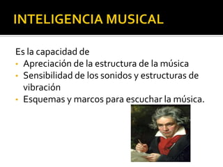 Es la capacidad de
• Apreciación de la estructura de la música
• Sensibilidad de los sonidos y estructuras de
  vibración
• Esquemas y marcos para escuchar la música.
 