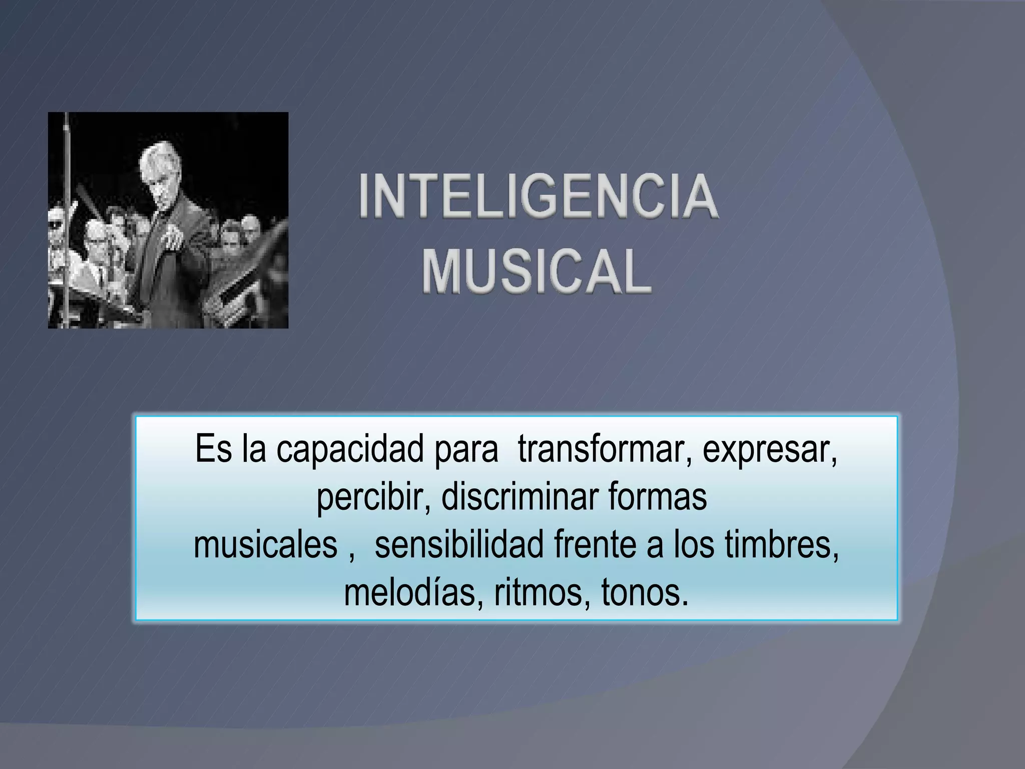 Es la capacidad para  transformar, expresar, percibir, discriminar formas  musicales ,  sensibilidad frente a los timbres, melodías, ritmos, tonos. 