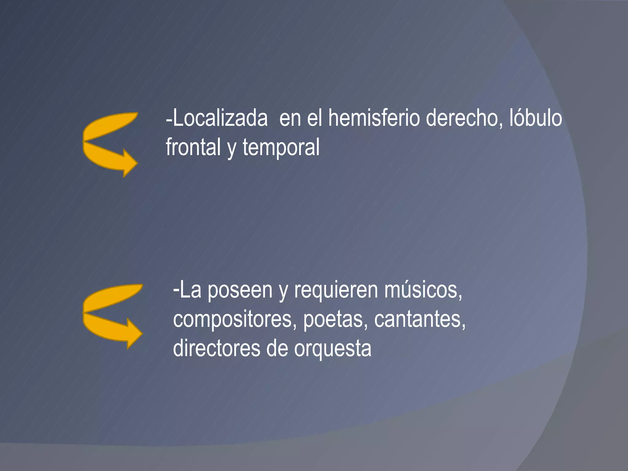 La poseen y requieren músicos, compositores, poetas, cantantes, directores de orquesta - Localizada  en el hemisferio derecho, lóbulo  frontal y temporal 