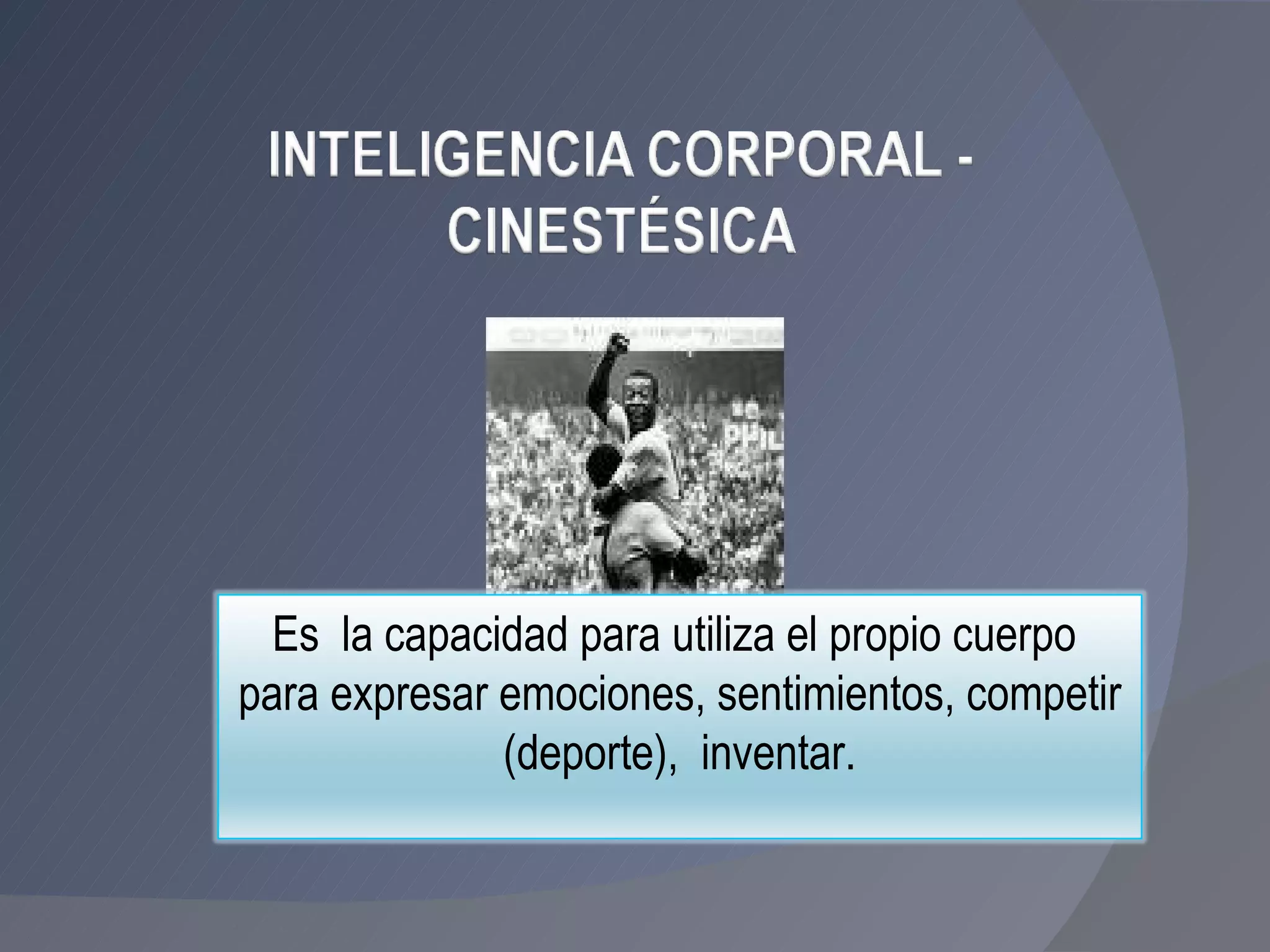Es  la capacidad para utiliza el propio cuerpo  para expresar emociones, sentimientos, competir (deporte),  inventar. 