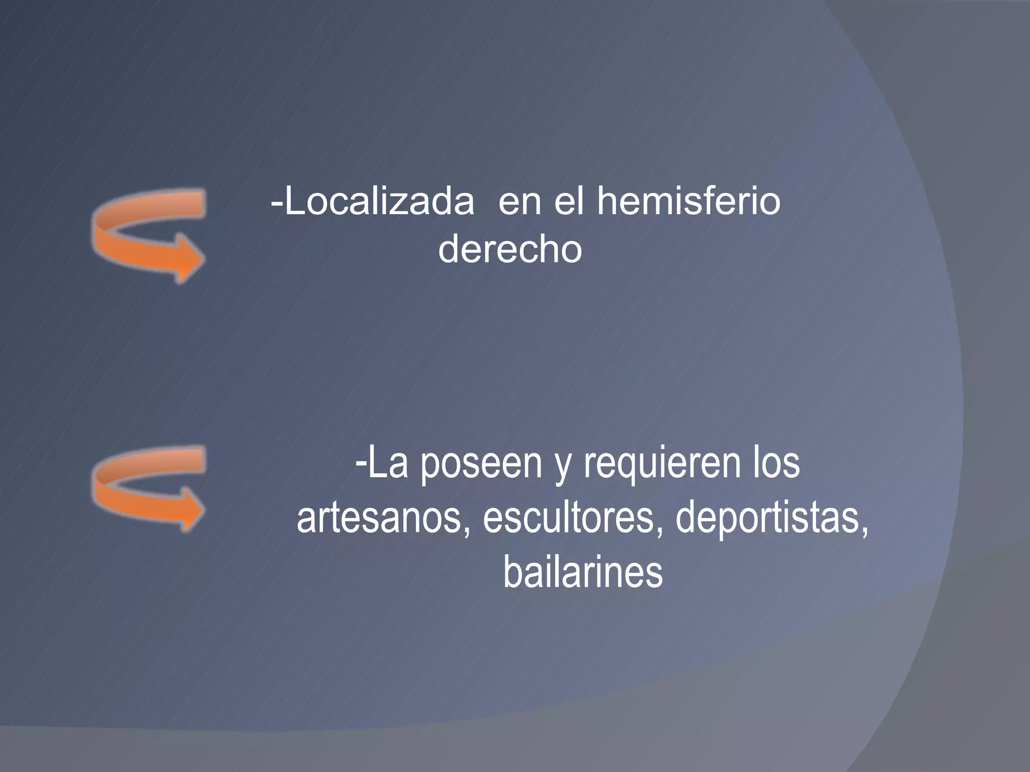 La poseen y requieren los  artesanos, escultores, deportistas, bailarines -Localizada  en el hemisferio  derecho 