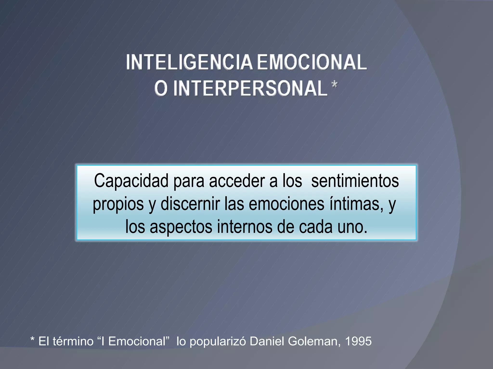 * El término “I Emocional”  lo popularizó Daniel Goleman, 1995 Capacidad para acceder a los  sentimientos propios y discernir las emociones íntimas, y  los aspectos internos de cada uno. 