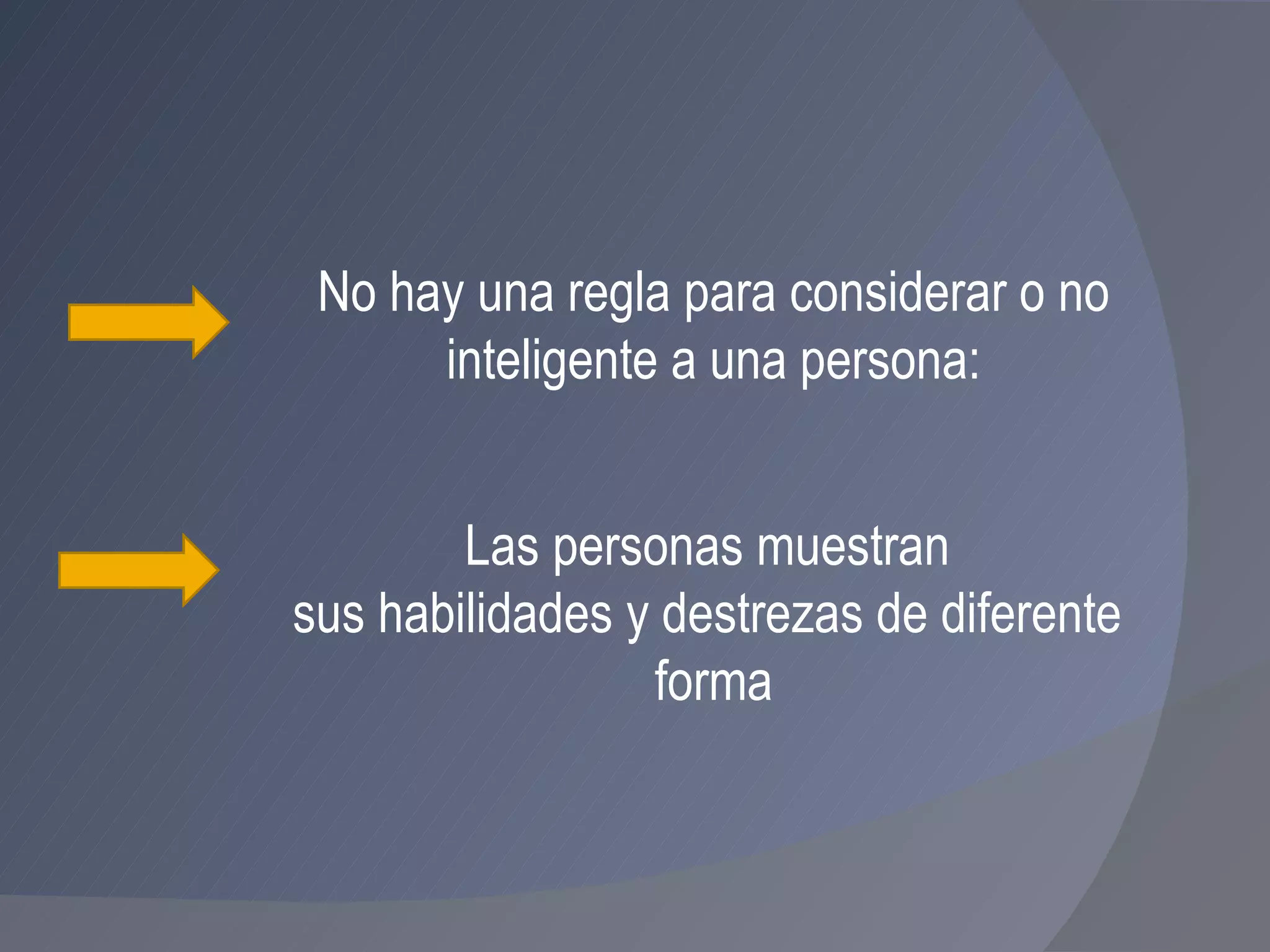 No hay una regla para considerar o no inteligente a una persona:  Las personas muestran  sus habilidades y destrezas de diferente  forma 