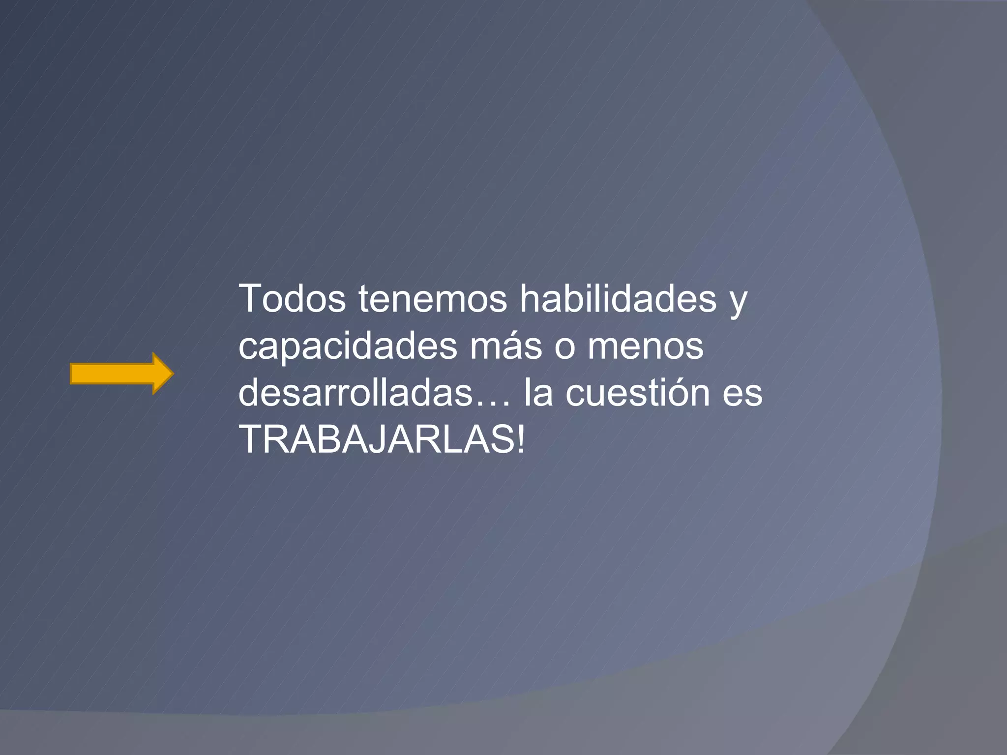 Todos tenemos habilidades y capacidades más o menos  desarrolladas… la cuestión es  TRABAJARLAS! 